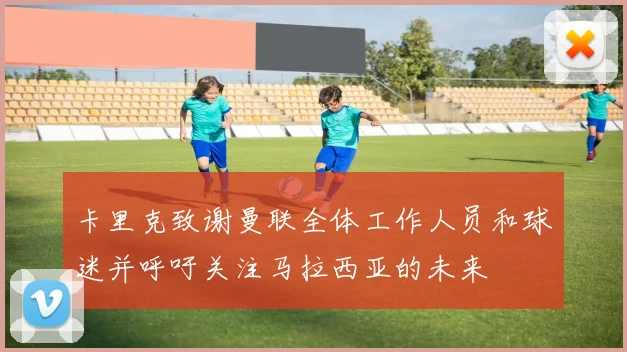 卡里克致谢曼联全体工作人员和球迷并呼吁关注马拉西亚的未来