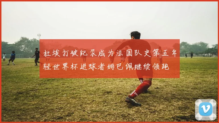 杜埃打破纪录成为法国队史第五年轻世界杯进球者姆巴佩继续领跑