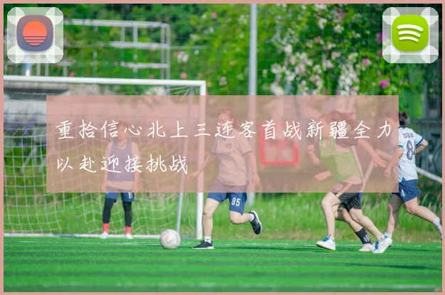 重拾信心北上三连客首战新疆全力以赴迎接挑战