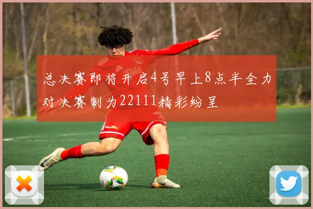 总决赛即将开启4号早上8点半全力对决赛制为22111精彩纷呈