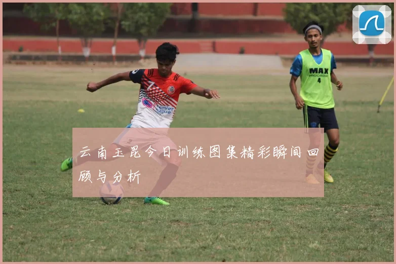 云南玉昆今日训练图集精彩瞬间回顾与分析