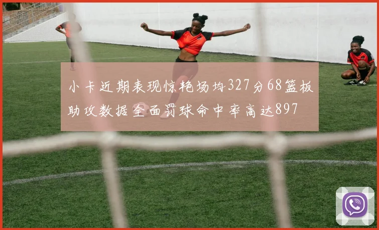 小卡近期表现惊艳场均327分68篮板助攻数据全面罚球命中率高达897