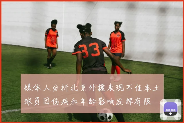 媒体人分析北京外援表现不佳本土球员因伤病和年龄影响发挥有限