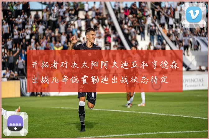 开拓者对决太阳阿夫迪亚和亨德森出战几率低霍勒迪出战状态待定