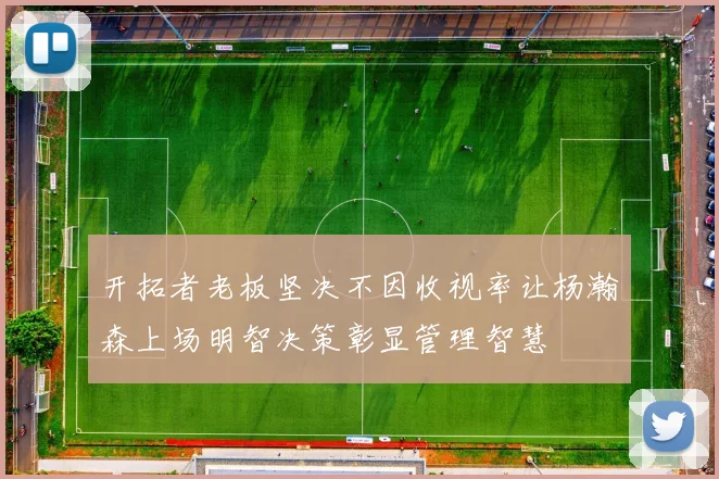 开拓者老板坚决不因收视率让杨瀚森上场明智决策彰显管理智慧